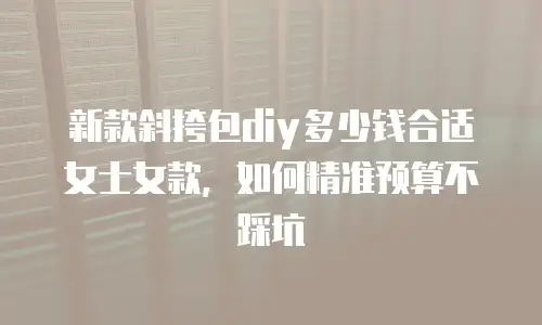 新款斜挎包diy多少钱合适女士女款，如何精准预算不踩坑