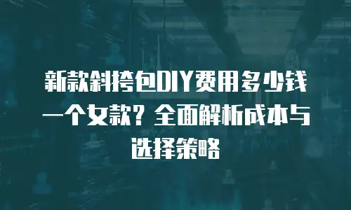 新款斜挎包DIY费用多少钱一个女款？全面解析成本与选择策略