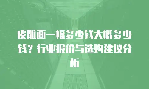皮雕画一幅多少钱大概多少钱？行业报价与选购建议分析
