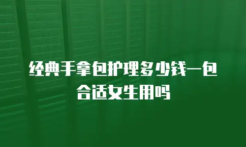 经典手拿包护理多少钱一包合适女生用吗