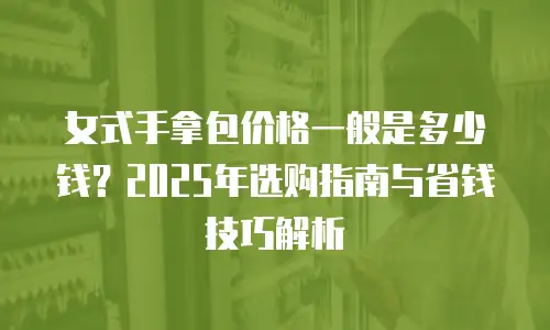 女式手拿包价格一般是多少钱？2025年选购指南与省钱技巧解析
