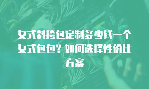女式斜挎包定制多少钱一个女式包包？如何选择性价比方案