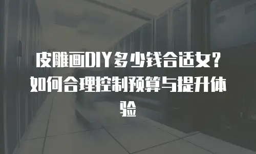 皮雕画DIY多少钱合适女？如何合理控制预算与提升体验