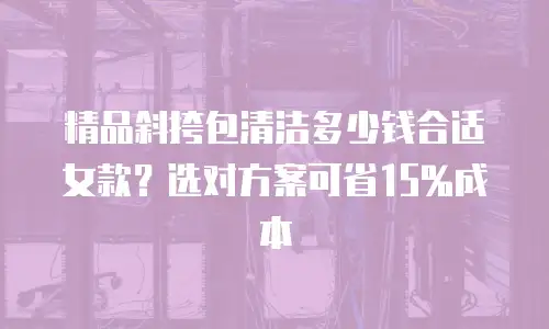 精品斜挎包清洁多少钱合适女款？选对方案可省15%成本