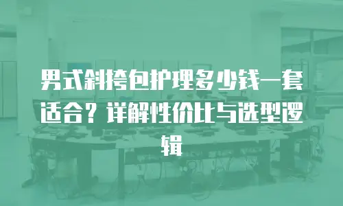 男式斜挎包护理多少钱一套适合？详解性价比与选型逻辑