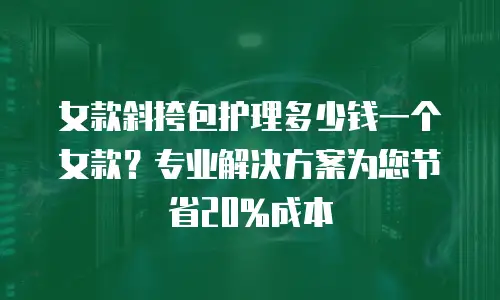 女款斜挎包护理多少钱一个女款？专业解决方案为您节省20%成本