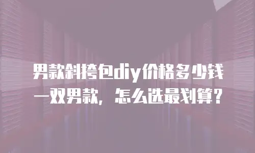 男款斜挎包diy价格多少钱一双男款，怎么选最划算？