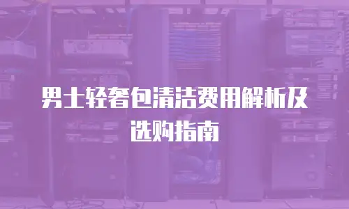 男士轻奢包清洁费用解析及选购指南
