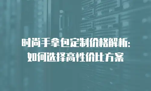 时尚手拿包定制价格解析：如何选择高性价比方案
