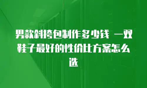 男款斜挎包制作多少钱 一双鞋子最好的性价比方案怎么选