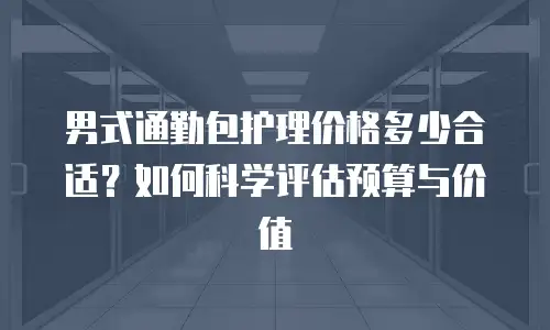 男式通勤包护理价格多少合适？如何科学评估预算与价值