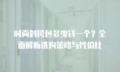 时尚斜挎包多少钱一个？全面解析选购策略与性价比
