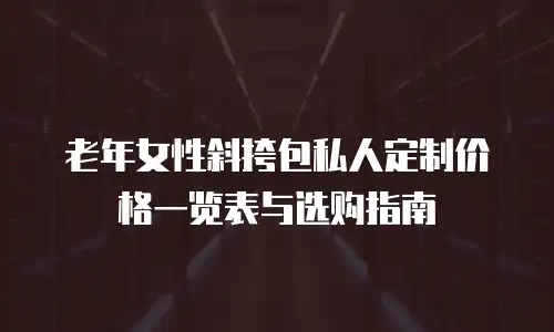 老年女性斜挎包私人定制价格一览表与选购指南