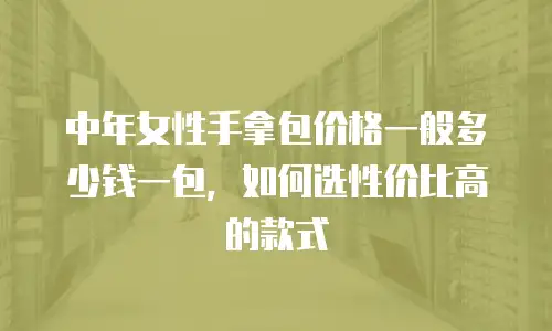 中年女性手拿包价格一般多少钱一包，如何选性价比高的款式