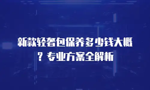 新款轻奢包保养多少钱大概？专业方案全解析