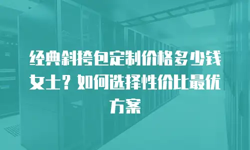 经典斜挎包定制价格多少钱女士？如何选择性价比最优方案