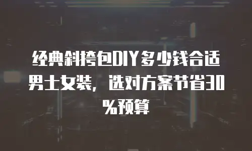 经典斜挎包DIY多少钱合适男士女装，选对方案节省30%预算