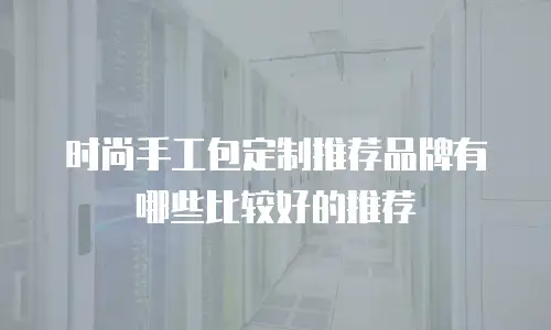 时尚手工包定制推荐品牌有哪些比较好的推荐