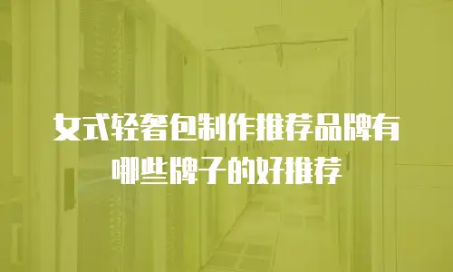 女式轻奢包制作推荐品牌有哪些牌子的好推荐