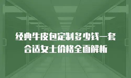 经典牛皮包定制多少钱一套合适女士价格全面解析
