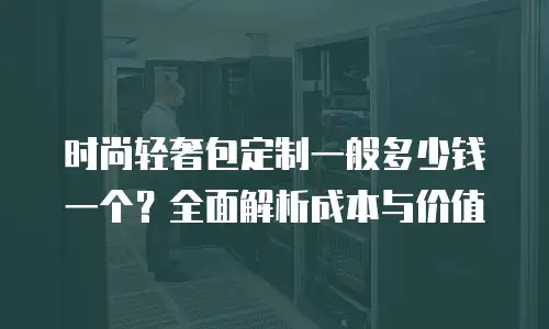 时尚轻奢包定制一般多少钱一个？全面解析成本与价值