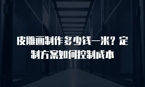 皮雕画制作多少钱一米？定制方案如何控制成本