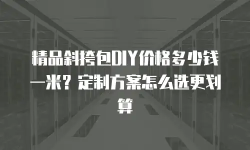 精品斜挎包DIY价格多少钱一米？定制方案怎么选更划算