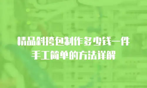 精品斜挎包制作多少钱一件手工简单的方法详解