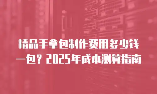 精品手拿包制作费用多少钱一包？2025年成本测算指南