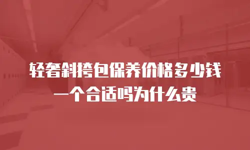 轻奢斜挎包保养价格多少钱一个合适吗为什么贵