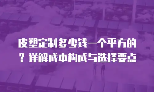 皮塑定制多少钱一个平方的？详解成本构成与选择要点