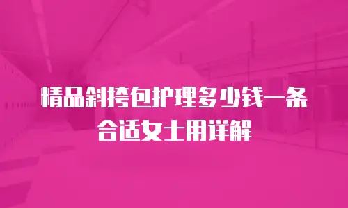 精品斜挎包护理多少钱一条合适女士用详解