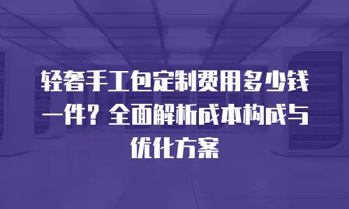 轻奢手工包定制费用多少钱一件？全面解析成本构成与优化方案