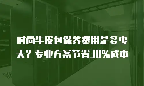 时尚牛皮包保养费用是多少天？专业方案节省30%成本