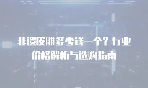 非遗皮雕多少钱一个？行业价格解析与选购指南