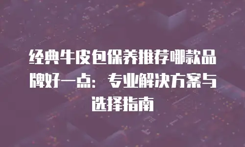 经典牛皮包保养推荐哪款品牌好一点：专业解决方案与选择指南