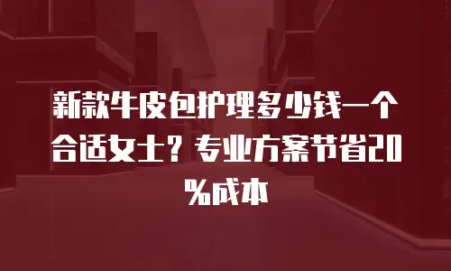 新款牛皮包护理多少钱一个合适女士？专业方案节省20%成本