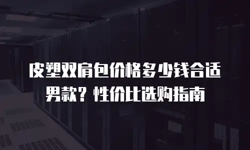 皮塑双肩包价格多少钱合适男款？性价比选购指南