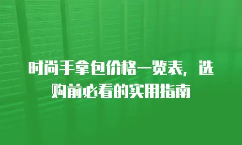 时尚手拿包价格一览表，选购前必看的实用指南