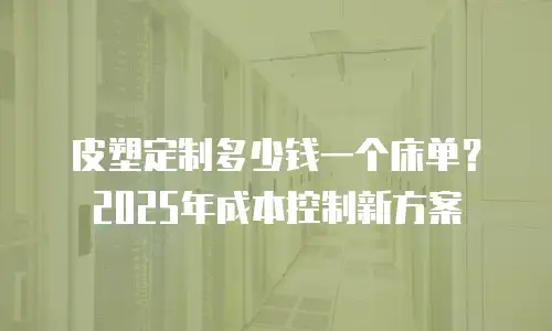 皮塑定制多少钱一个床单？2025年成本控制新方案