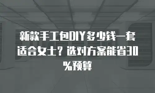 新款手工包DIY多少钱一套适合女士？选对方案能省30%预算