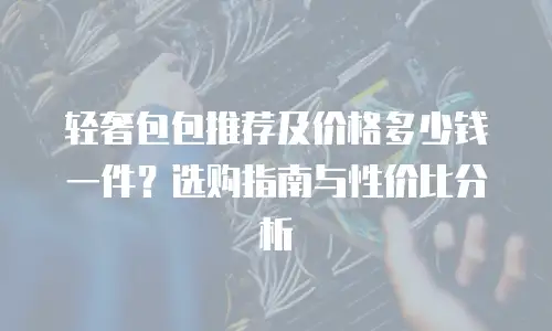 轻奢包包推荐及价格多少钱一件？选购指南与性价比分析