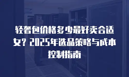 轻奢包价格多少最好卖合适女？2025年选品策略与成本控制指南