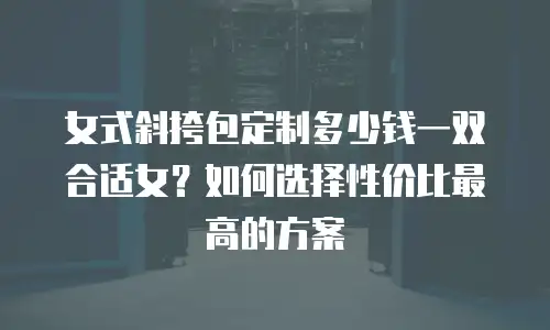 女式斜挎包定制多少钱一双合适女？如何选择性价比最高的方案
