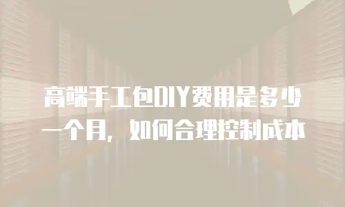 高端手工包DIY费用是多少一个月，如何合理控制成本