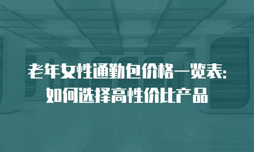 老年女性通勤包价格一览表：如何选择高性价比产品