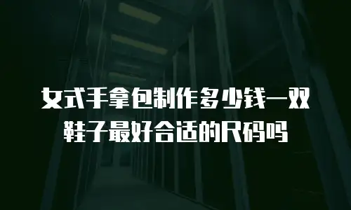 女式手拿包制作多少钱一双鞋子最好合适的尺码吗