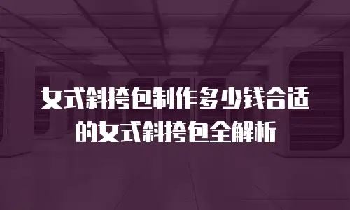 女式斜挎包制作多少钱合适的女式斜挎包全解析