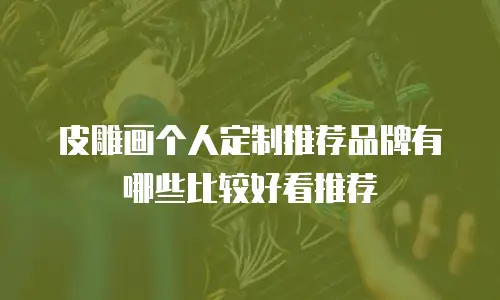 皮雕画个人定制推荐品牌有哪些比较好看推荐