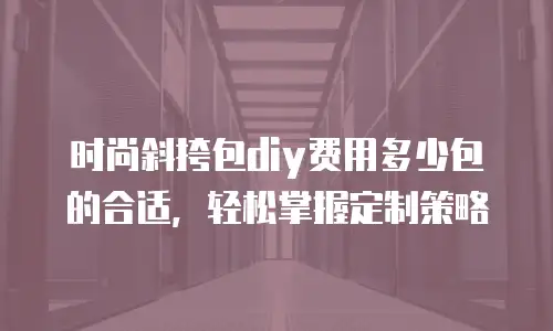 时尚斜挎包diy费用多少包的合适，轻松掌握定制策略